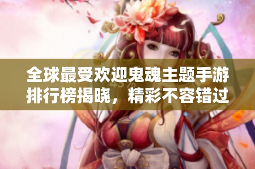 全球最受欢迎鬼魂主题手游排行榜揭晓，精彩不容错过
