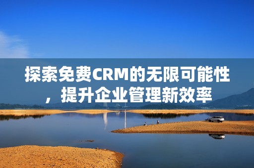 探索免费CRM的无限可能性，提升企业管理新效率