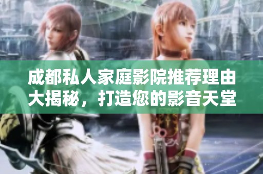 成都私人家庭影院推荐理由大揭秘，打造您的影音天堂