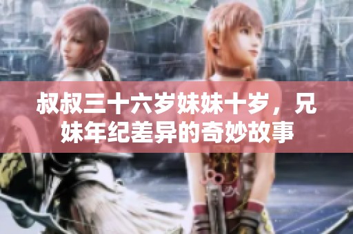 叔叔三十六岁妹妹十岁，兄妹年纪差异的奇妙故事