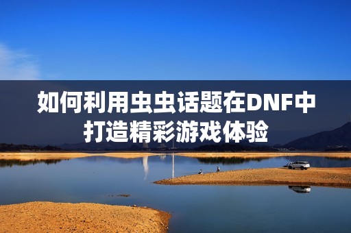 如何利用虫虫话题在DNF中打造精彩游戏体验