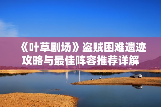 《叶草剧场》盗贼困难遗迹攻略与最佳阵容推荐详解