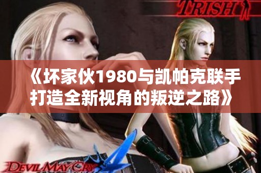 《坏家伙1980与凯帕克联手打造全新视角的叛逆之路》