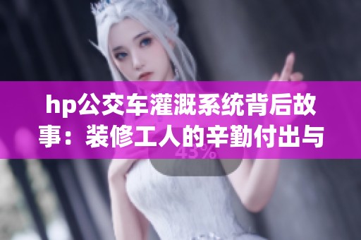hp公交车灌溉系统背后故事：装修工人的辛勤付出与努力