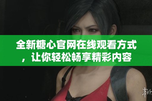 全新糖心官网在线观看方式，让你轻松畅享精彩内容