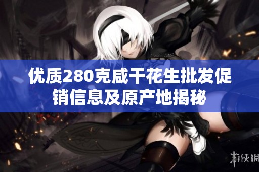 优质280克咸干花生批发促销信息及原产地揭秘