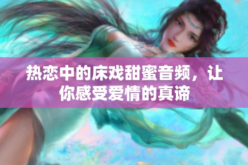 热恋中的床戏甜蜜音频，让你感受爱情的真谛