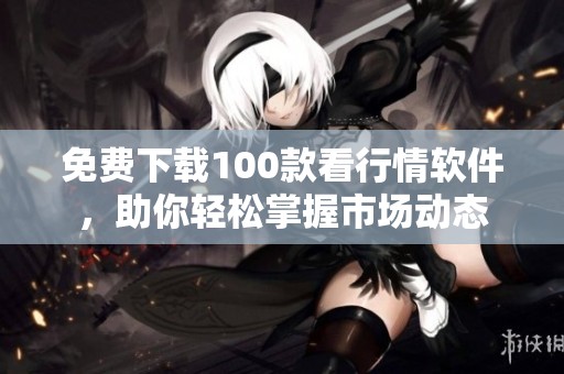 免费下载100款看行情软件，助你轻松掌握市场动态