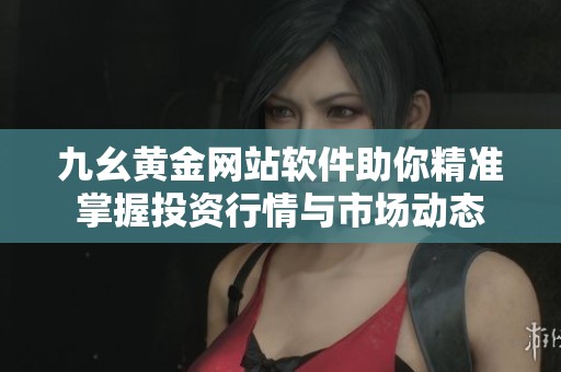 九幺黄金网站软件助你精准掌握投资行情与市场动态