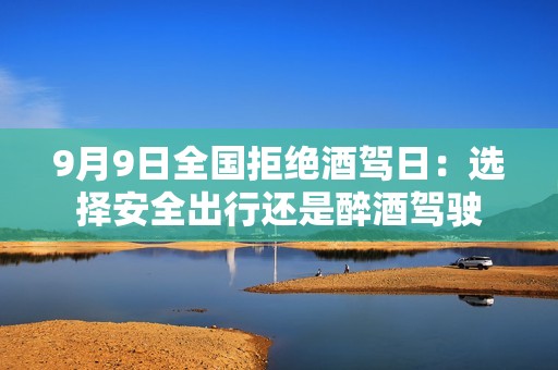 9月9日全国拒绝酒驾日：选择安全出行还是醉酒驾驶