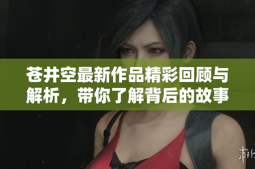 苍井空最新作品精彩回顾与解析，带你了解背后的故事与魅力