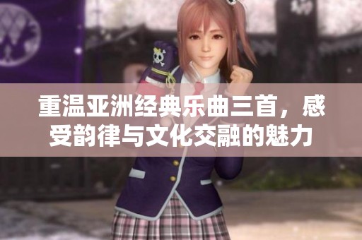 重温亚洲经典乐曲三首，感受韵律与文化交融的魅力