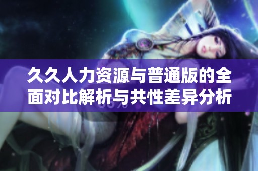 久久人力资源与普通版的全面对比解析与共性差异分析