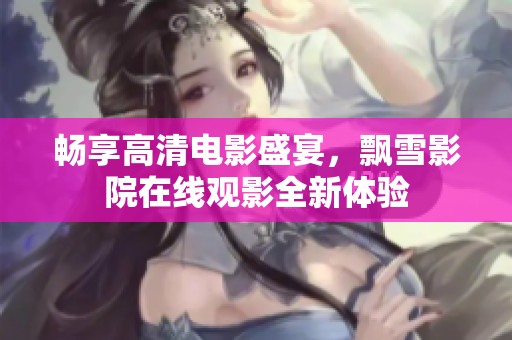 畅享高清电影盛宴，飘雪影院在线观影全新体验