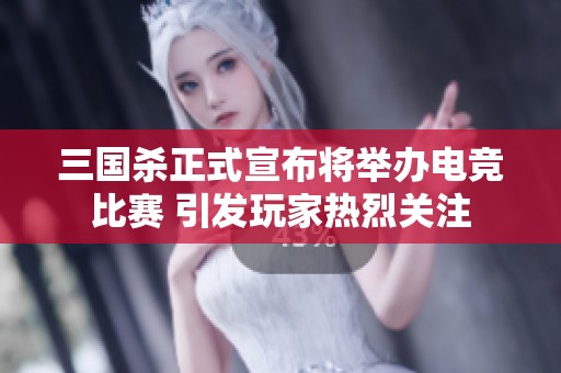 三国杀正式宣布将举办电竞比赛 引发玩家热烈关注