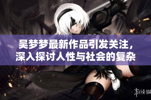 吴梦梦最新作品引发关注，深入探讨人性与社会的复杂关系