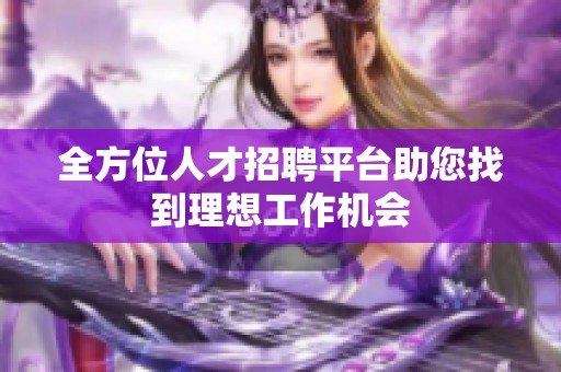 全方位人才招聘平台助您找到理想工作机会