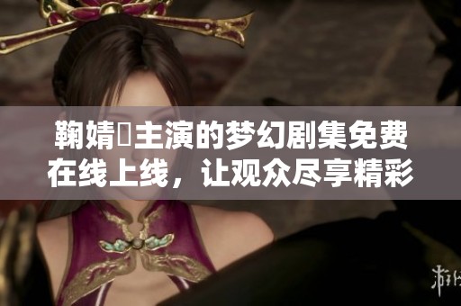 鞠婧祎主演的梦幻剧集免费在线上线，让观众尽享精彩内容