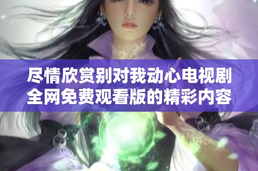 尽情欣赏别对我动心电视剧全网免费观看版的精彩内容