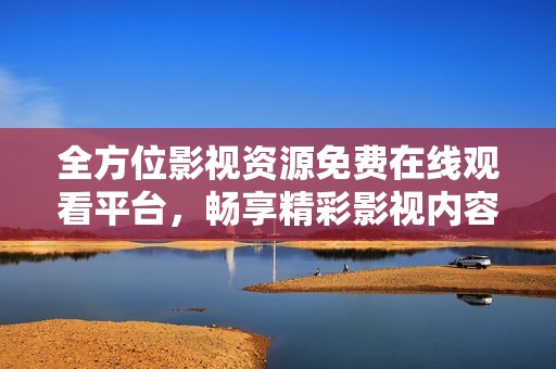 全方位影视资源免费在线观看平台，畅享精彩影视内容