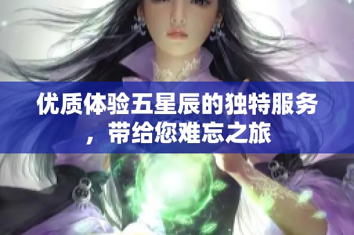 优质体验五星辰的独特服务，带给您难忘之旅