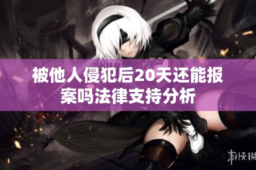 被他人侵犯后20天还能报案吗法律支持分析