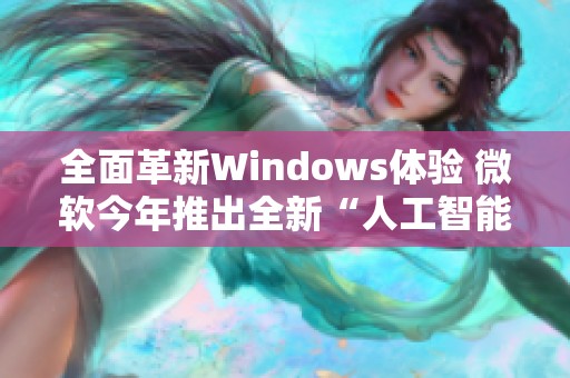 全面革新Windows体验 微软今年推出全新“人工智能浏览器”