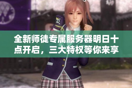 全新师徒专属服务器明日十点开启，三大特权等你来享受！