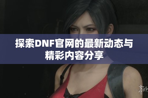 探索DNF官网的最新动态与精彩内容分享