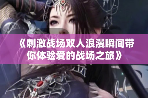 《刺激战场双人浪漫瞬间带你体验爱的战场之旅》