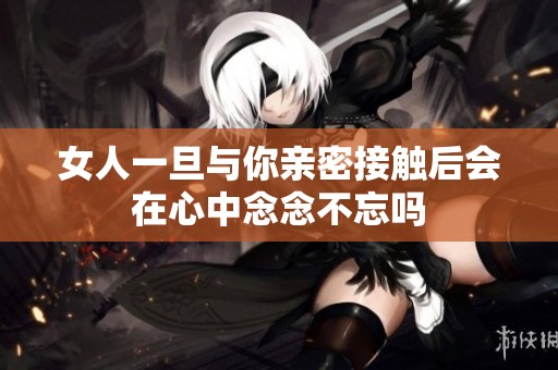 女人一旦与你亲密接触后会在心中念念不忘吗