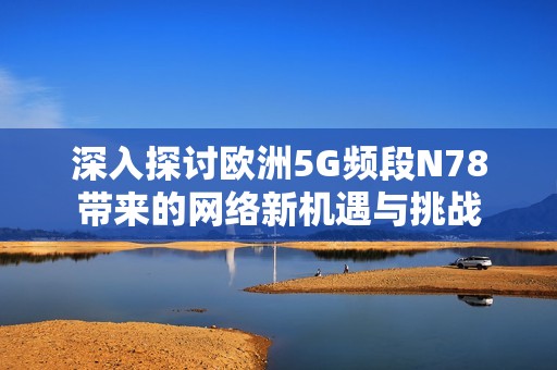 深入探讨欧洲5G频段N78带来的网络新机遇与挑战