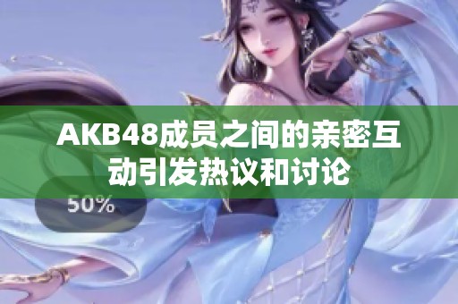 AKB48成员之间的亲密互动引发热议和讨论