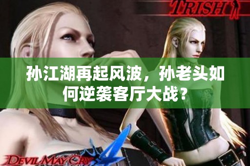孙江湖再起风波，孙老头如何逆袭客厅大战？