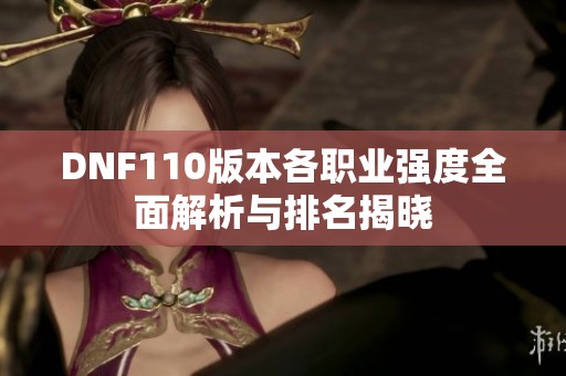 DNF110版本各职业强度全面解析与排名揭晓