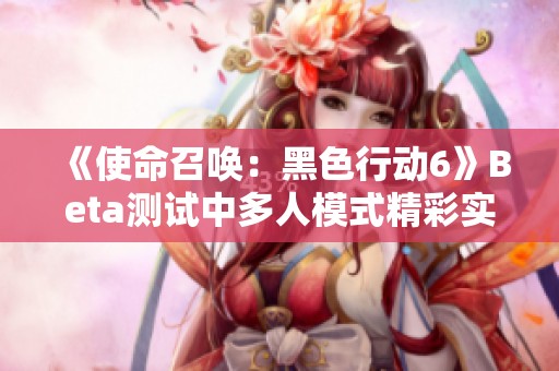 《使命召唤：黑色行动6》Beta测试中多人模式精彩实机演示一览