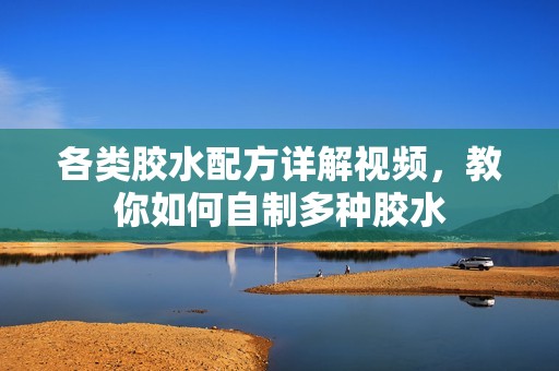 各类胶水配方详解视频，教你如何自制多种胶水