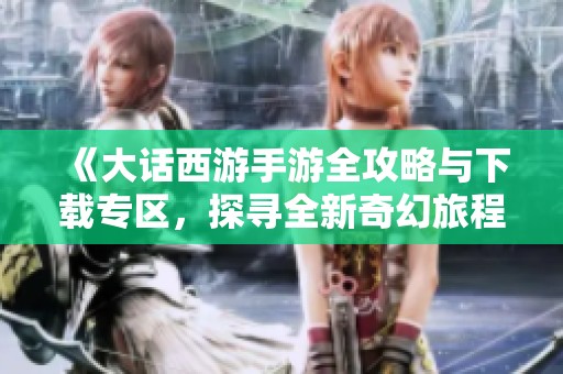 《大话西游手游全攻略与下载专区，探寻全新奇幻旅程》