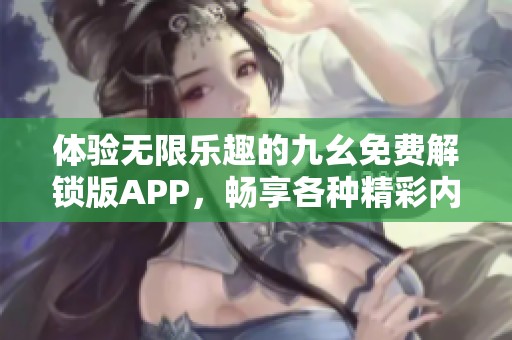 体验无限乐趣的九幺免费解锁版APP，畅享各种精彩内容