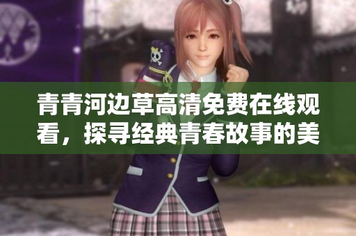 青青河边草高清免费在线观看，探寻经典青春故事的美好回忆