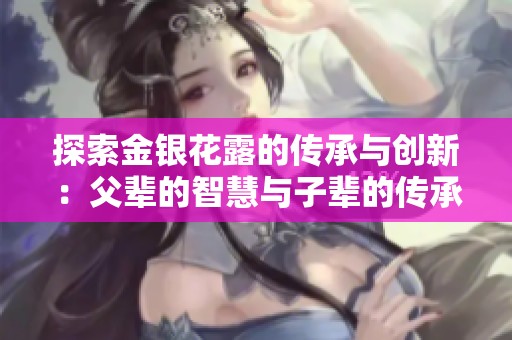 探索金银花露的传承与创新：父辈的智慧与子辈的传承