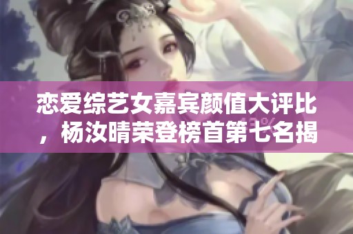 恋爱综艺女嘉宾颜值大评比，杨汝晴荣登榜首第七名揭晓