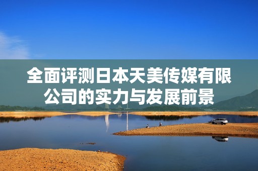 全面评测日本天美传媒有限公司的实力与发展前景