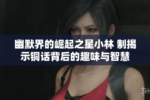 幽默界的崛起之星小林 制揭示铜话背后的趣味与智慧
