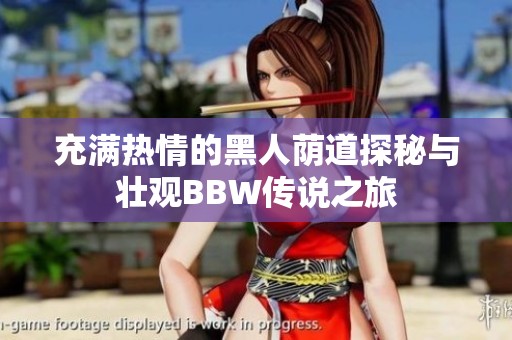充满热情的黑人荫道探秘与壮观BBW传说之旅
