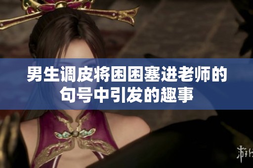 男生调皮将困困塞进老师的句号中引发的趣事