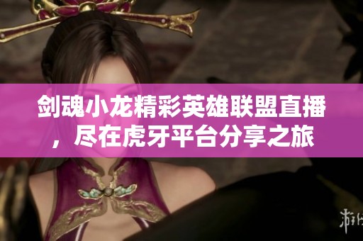 剑魂小龙精彩英雄联盟直播，尽在虎牙平台分享之旅