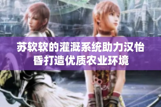 苏软软的灌溉系统助力汉怡昏打造优质农业环境