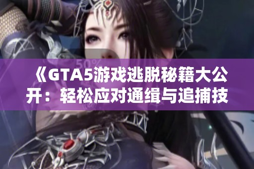 《GTA5游戏逃脱秘籍大公开：轻松应对通缉与追捕技巧》