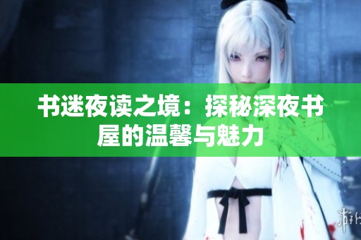 书迷夜读之境：探秘深夜书屋的温馨与魅力